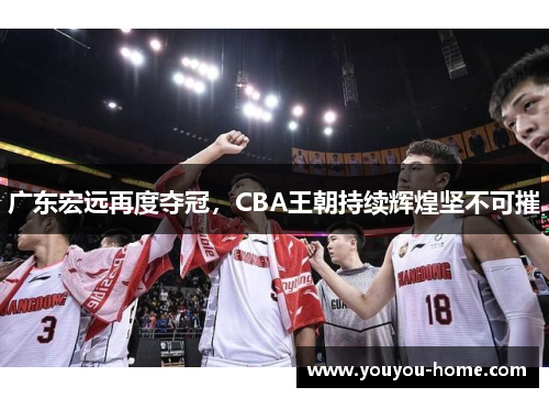 广东宏远再度夺冠，CBA王朝持续辉煌坚不可摧