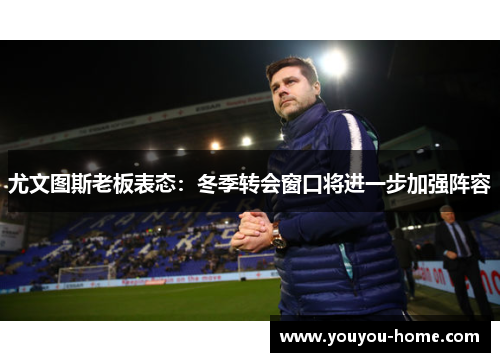 尤文图斯老板表态：冬季转会窗口将进一步加强阵容