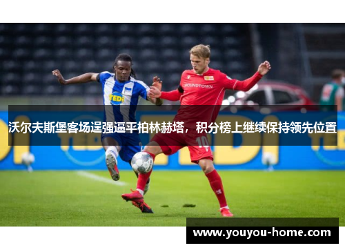 沃尔夫斯堡客场逞强逼平柏林赫塔，积分榜上继续保持领先位置