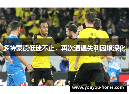多特蒙德低迷不止，再次遭遇失利困境深化