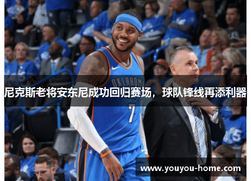 尼克斯老将安东尼成功回归赛场，球队锋线再添利器