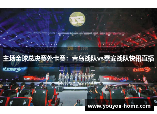 主场全球总决赛外卡赛：青岛战队vs泰安战队快讯直播