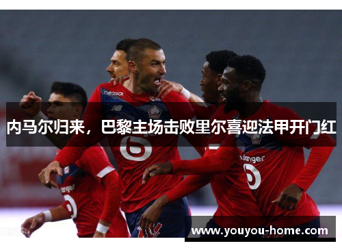 内马尔归来，巴黎主场击败里尔喜迎法甲开门红