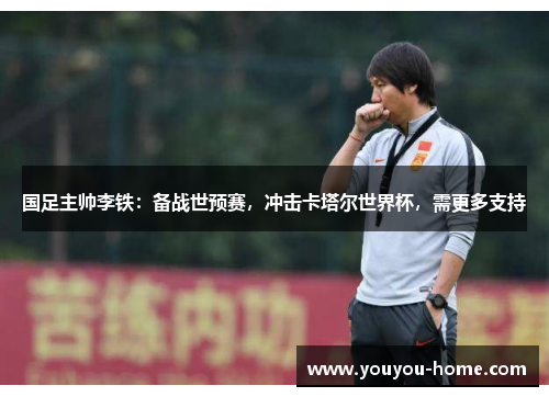 国足主帅李铁：备战世预赛，冲击卡塔尔世界杯，需更多支持