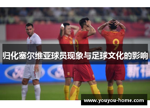归化塞尔维亚球员现象与足球文化的影响