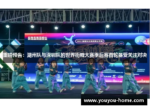重磅预告：湖州队与深圳队的世界街舞大赛季后赛首轮备受关注对决