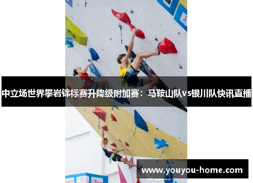 中立场世界攀岩锦标赛升降级附加赛：马鞍山队vs银川队快讯直播