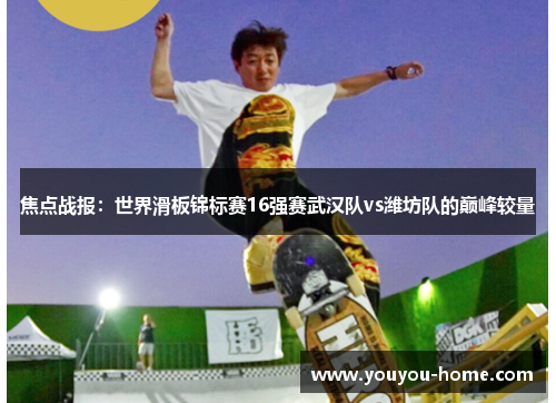 焦点战报：世界滑板锦标赛16强赛武汉队vs潍坊队的巅峰较量